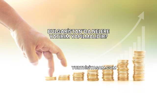 Bulgaristan’da Nelere Yatırım Yapılmalıdır?