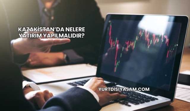 Kazakistan’da Nelere Yatırım Yapılmalıdır?