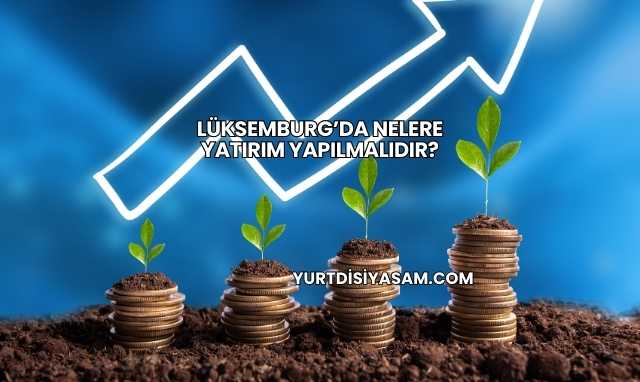 Lüksemburg’da Nelere Yatırım Yapılmalıdır?